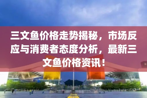 三文鱼价格走势揭秘，市场反应与消费者态度分析，最新三文鱼价格资讯！