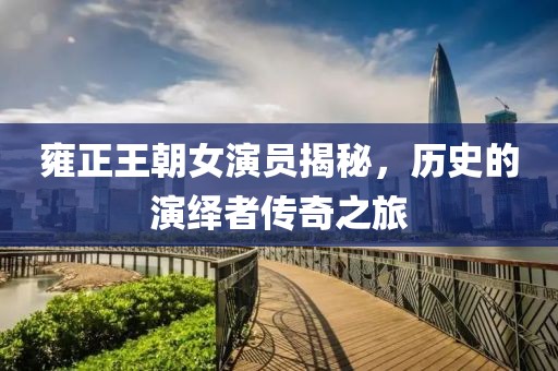 雍正王朝女演员揭秘，历史的演绎者传奇之旅