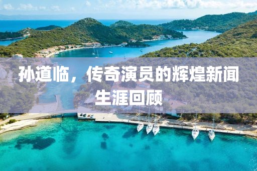 孙道临，传奇演员的辉煌新闻生涯回顾