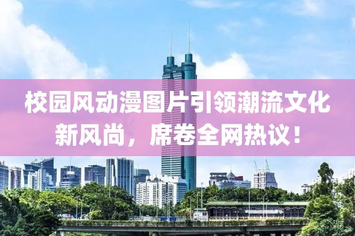 校园风动漫图片引领潮流文化新风尚，席卷全网热议！