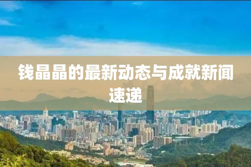 钱晶晶的最新动态与成就新闻速递