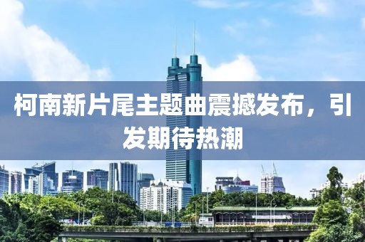 柯南新片尾主题曲震撼发布，引发期待热潮