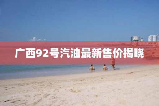 广西92号汽油最新售价揭晓