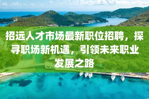招远人才市场最新职位招聘，探寻职场新机遇，引领未来职业发展之路