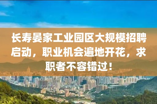 长寿晏家工业园区大规模招聘启动，职业机会遍地开花，求职者不容错过！