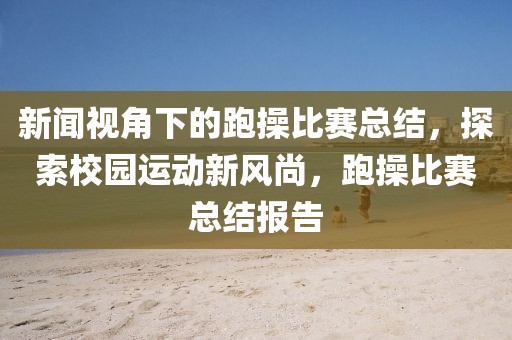 新闻视角下的跑操比赛总结，探索校园运动新风尚，跑操比赛总结报告