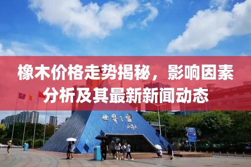 橡木价格走势揭秘，影响因素分析及其最新新闻动态