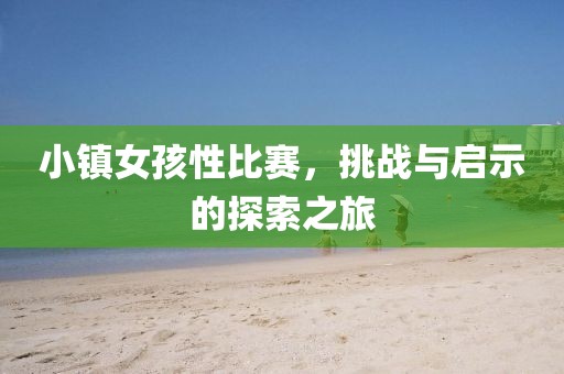 小镇女孩性比赛，挑战与启示的探索之旅