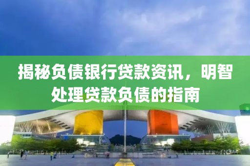 揭秘负债银行贷款资讯，明智处理贷款负债的指南