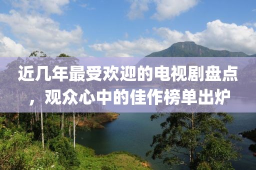 近几年最受欢迎的电视剧盘点，观众心中的佳作榜单出炉