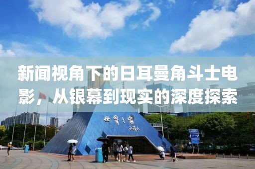 新闻视角下的日耳曼角斗士电影，从银幕到现实的深度探索
