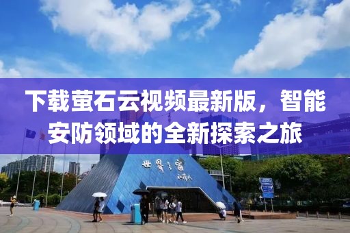 下载萤石云视频最新版，智能安防领域的全新探索之旅