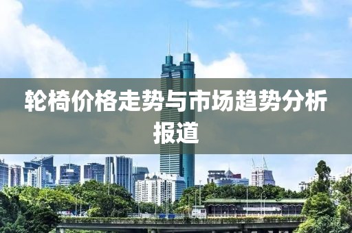 轮椅价格走势与市场趋势分析报道
