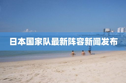 日本国家队最新阵容新闻发布