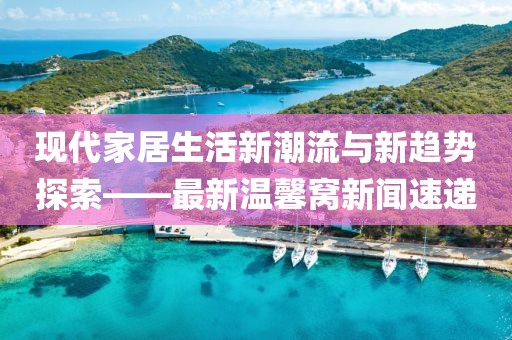 现代家居生活新潮流与新趋势探索——最新温馨窝新闻速递