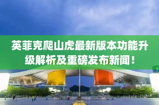 英菲克爬山虎最新版本功能升级解析及重磅发布新闻！