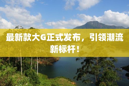 最新款大G正式发布，引领潮流新标杆！