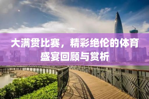 大满贯比赛，精彩绝伦的体育盛宴回顾与赏析