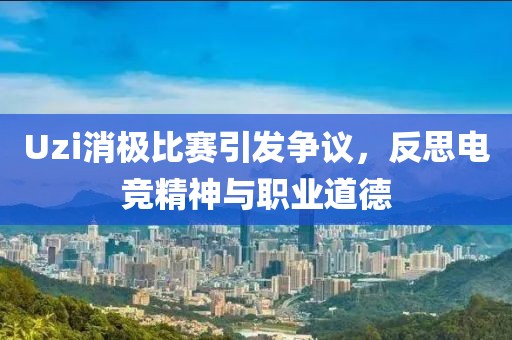 Uzi消极比赛引发争议，反思电竞精神与职业道德