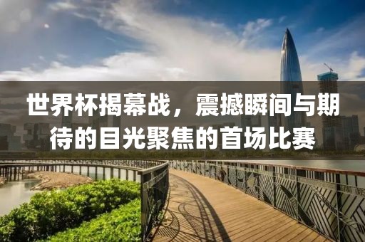 世界杯揭幕战，震撼瞬间与期待的目光聚焦的首场比赛