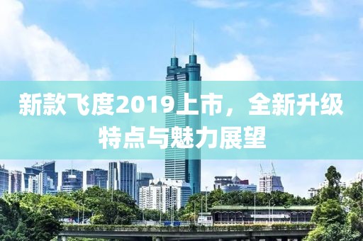 新款飞度2019上市，全新升级特点与魅力展望