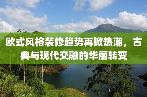 欧式风格装修趋势再掀热潮，古典与现代交融的华丽转变