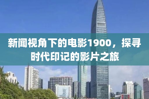 新闻视角下的电影1900，探寻时代印记的影片之旅