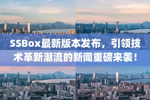 SSBox最新版本发布，引领技术革新潮流的新闻重磅来袭！