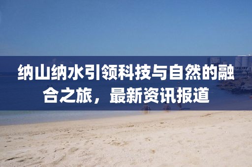 纳山纳水引领科技与自然的融合之旅，最新资讯报道