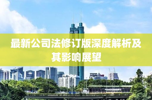 最新公司法修订版深度解析及其影响展望