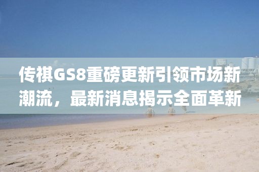 传祺GS8重磅更新引领市场新潮流，最新消息揭示全面革新