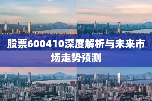 股票600410深度解析与未来市场走势预测