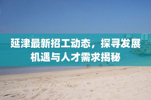 延津最新招工动态，探寻发展机遇与人才需求揭秘