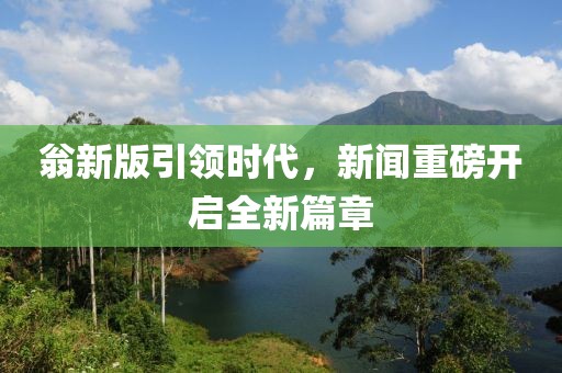 翁新版引领时代，新闻重磅开启全新篇章