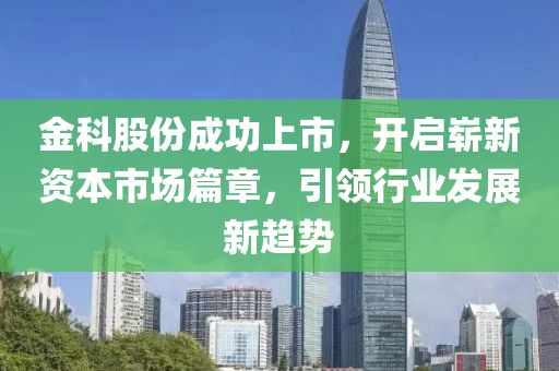 金科股份成功上市，开启崭新资本市场篇章，引领行业发展新趋势