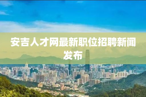 安吉人才网最新职位招聘新闻发布