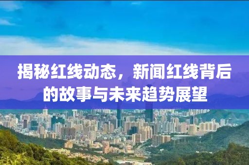 揭秘红线动态，新闻红线背后的故事与未来趋势展望