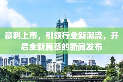 豪利上市，引领行业新潮流，开启全新篇章的新闻发布