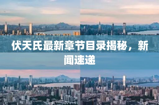 伏天氏最新章节目录揭秘，新闻速递