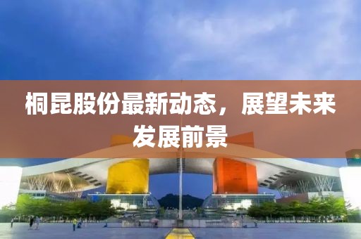 桐昆股份最新动态，展望未来发展前景