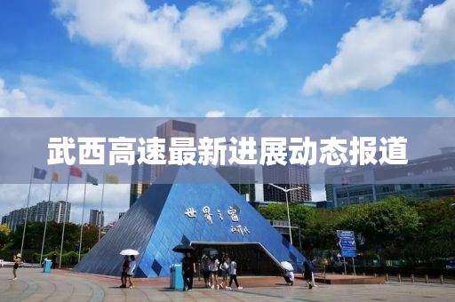 武西高速最新进展动态报道