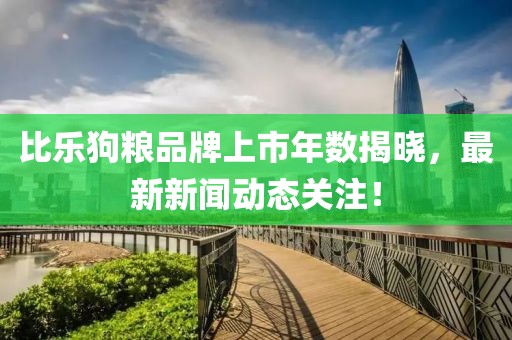 比乐狗粮品牌上市年数揭晓，最新新闻动态关注！
