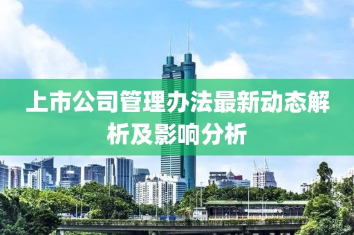 上市公司管理办法最新动态解析及影响分析