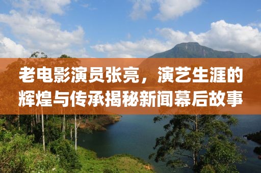 老电影演员张亮，演艺生涯的辉煌与传承揭秘新闻幕后故事