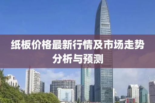 纸板价格最新行情及市场走势分析与预测