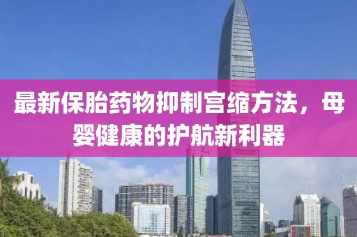 最新保胎药物抑制宫缩方法，母婴健康的护航新利器