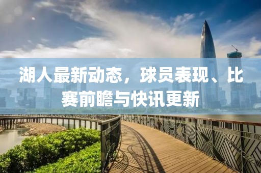 湖人最新动态，球员表现、比赛前瞻与快讯更新