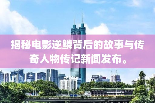 揭秘电影逆鳞背后的故事与传奇人物传记新闻发布。