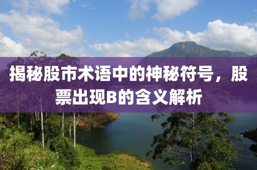 揭秘股市术语中的神秘符号，股票出现B的含义解析