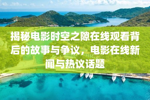 揭秘电影时空之隙在线观看背后的故事与争议，电影在线新闻与热议话题